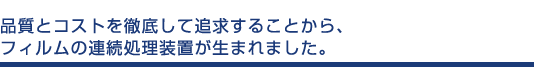 品質とコストを徹底して追求することから、フィルムの連続処理装置が生まれました。