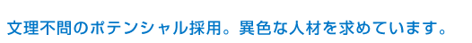 文理不問のポテンシャル採用。異色な人材を求めています。